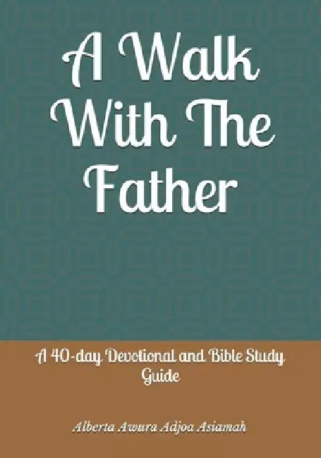A Walk With The Father: A 40-day Devotional and Bible Study Guide by Alberta Awura Adjoa Asiamah