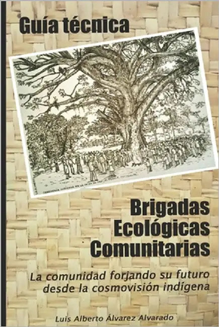 Guía técnica Brigadas Ecológicas Comunitarias: La Comunidad Forjando su futuro desde la cosmovisión indígena by Álvarez Alvarado, Luis Alberto