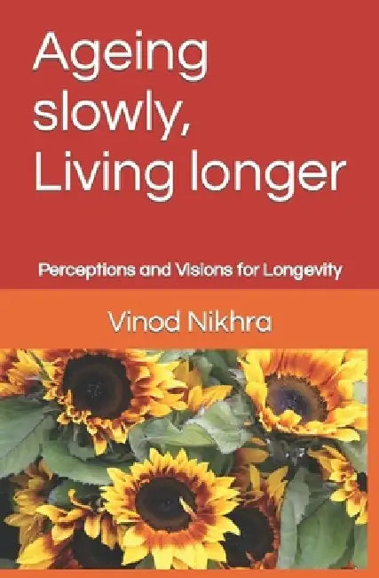 Ageing slowly, Living longer: Perceptions and Visions for Longevity by Vinod Nikhra