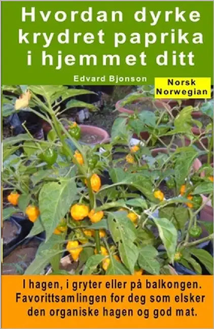 Hvordan dyrke krydret paprika i hjemmet ditt. I hagen, i gryter eller på balkongen: Favorittsamlingen for deg som elsker den organiske hagen og god ma by Bjonson, Edvard