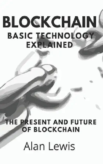 Blockchain Basic Technology Explained: The Present and Future by Alan Lewis