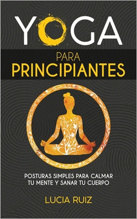 Yoga para principiantes: Posturas simples para calmar tu mente y sanar tu cuerpo by Lucia Ruiz