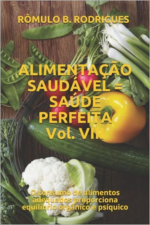 ALIMENTAÇÃO SAUDÁVEL = SAÚDE PERFEITA Vol. VIII: O consumo de alimentos adequados proporciona equilíbrio orgânico e psíquico by Rômulo Borges Rodrigues