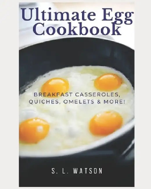 Ultimate Egg Cookbook: Breakfast Casseroles, Quiches, Omelets & More! by S. L. Watson