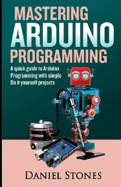 Mastering Arduino Programming: A Quick Guide to Arduino Programming with Simple Do it yourself Projects by Daniel Stones
