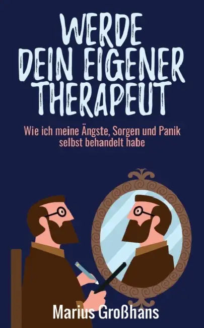 Werde dein eigener Therapeut: Wie ich meine Ängste, Sorgen und Panik selbst behandelt habe by Marius Grosshans