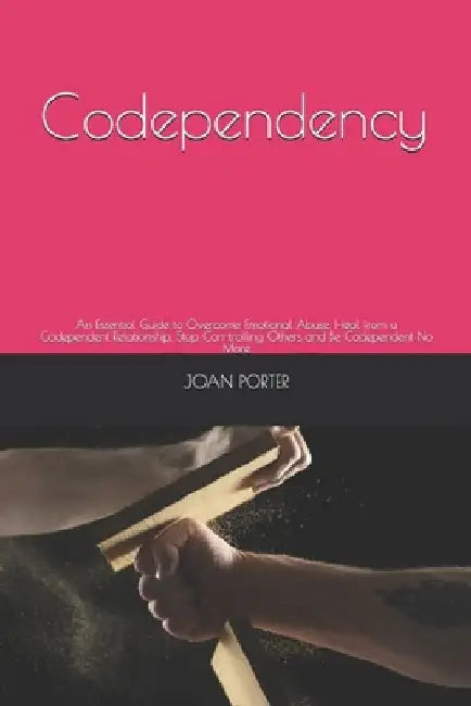 Codependency: An Essential Guide to Overcome Emotional Abuse, Heal from a Codependent Relationship, Stop Con-trolling Others and Be Codependent No Mor by Joan Porter