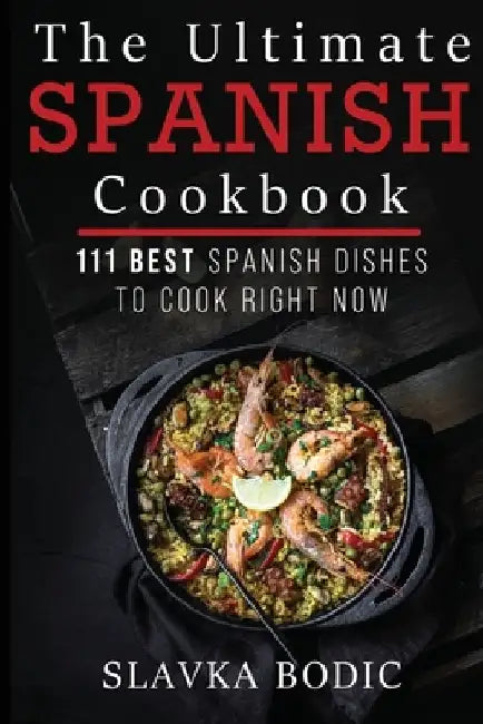 The Ultimate Spanish Cookbook: 111 Best Spanish Dishes to Cook Right Now by Slavka Bodic