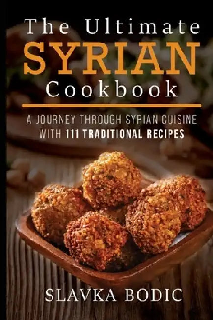 The Ultimate Syrian Cookbook: A Journey Through Syrian Cuisine With 111 Traditional Recipes by Slavka Bodic
