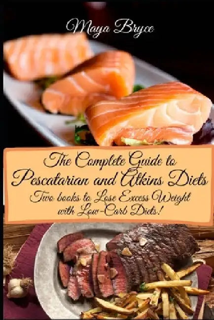 The Complete Guide to Pescatarian and Atkins Diets: Lose Excess Weight with Low-Carb Diets! by Maya Bryce