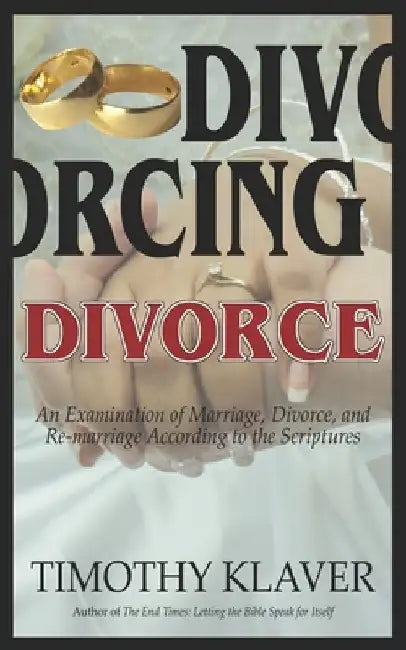 Divorcing Divorce: An Examination of Marriage, Divorce, and Re-marriage According to the Scriptures by Timothy Klaver