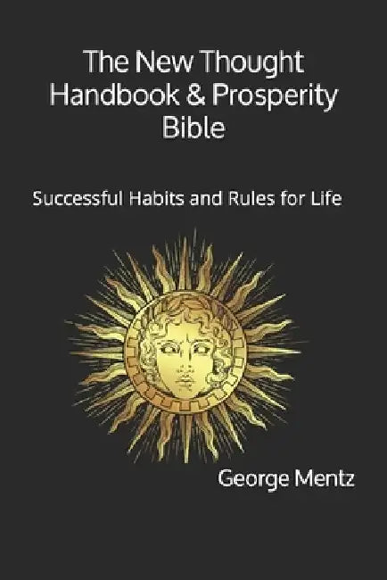 The New Thought Handbook & Prosperity Bible: Successful Habits and Rules for Life by George Mentz