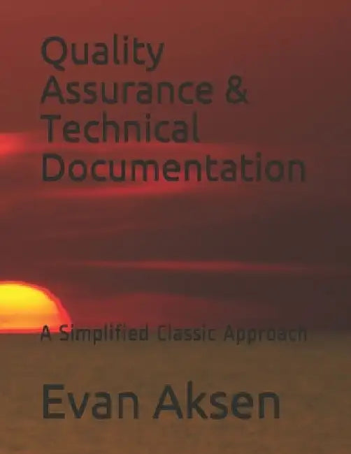 Quality Assurance & Technical Documentation: A Simplified Classic Approach by Evan Aksen