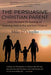 The Persuasive Christian Parent: God's Provision for Building an Enduring Faith in Your Children by D'Virgilio, Mike