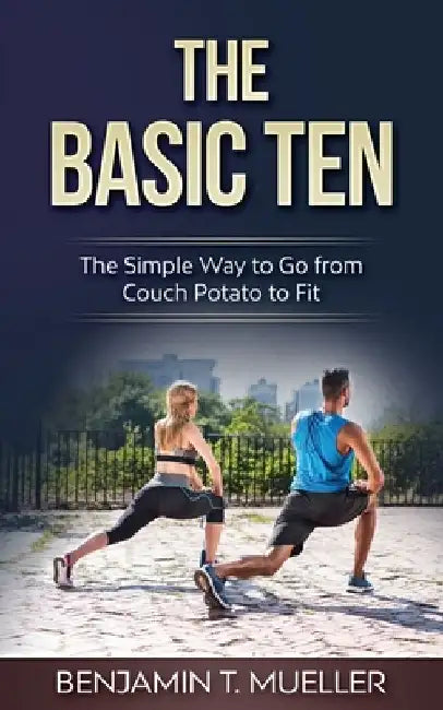 The Basic Ten: The Simple Way to Go from Couch Potato to Fit by Benjamin T. Mueller