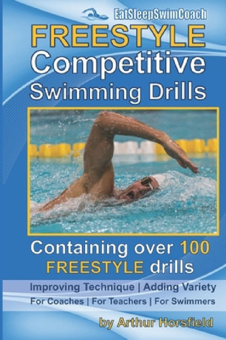 FREESTYLE Competitive Swimming Drills: 100 Drills Improve Technique Add Variety For Coaches For Teachers For Swimmers by Arthur Horsfield