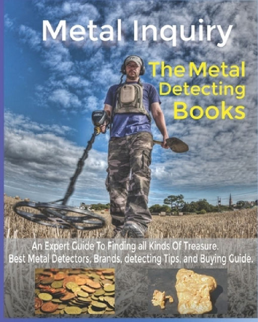 Metal Inquiry: The Metal Detecting Books- An Expert Guide To Finding all Kinds Of Treasure: Best Metal Detectors, Brands, detecting T by Metal Inquiry Team