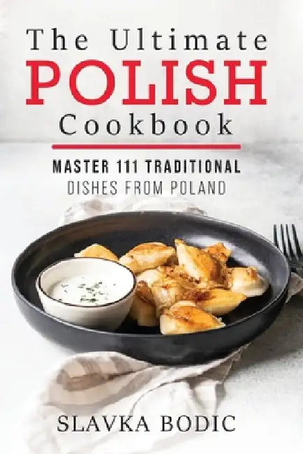The Ultimate Polish Cookbook: Master 111 Traditional Dishes From Poland by Slavka Bodic