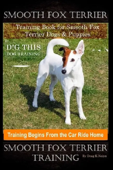 Smooth Fox Terrier Training Book for Smooth Fox Terrier Dogs & Puppies By D!G THIS DOG Training, Training Begins from the Car Ride Home, Smooth Fox Te by Doug K. Naiyn