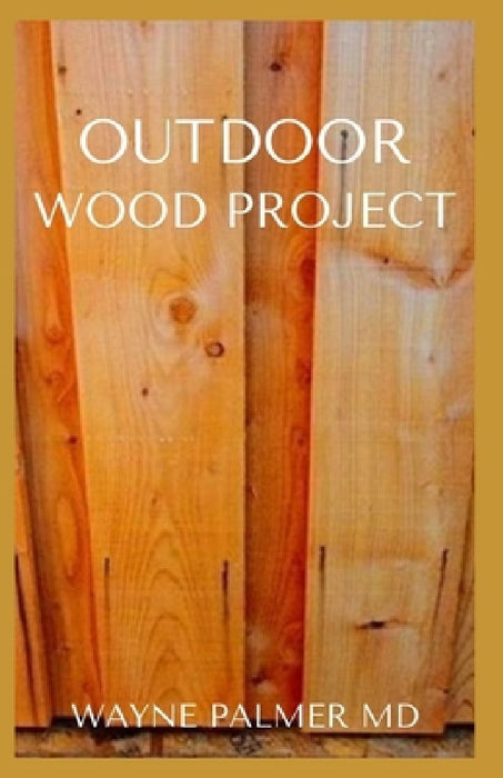 Outdoor Wood Project: Step By Step Guide To Make Garden And Outdoor Furniture by Wayne Palmer Rnd