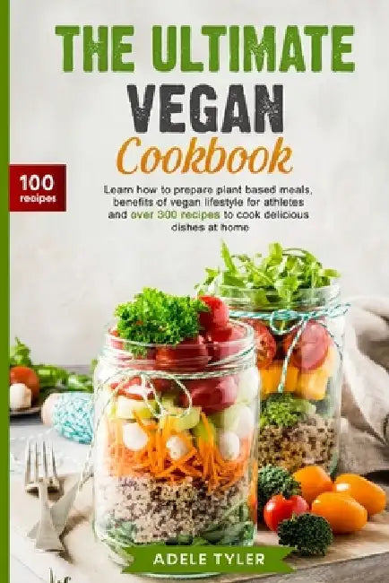 The Ultimate Vegan Cookbook: Learn How To Prepare Plant Based Meals, Benefits Of Vegan Lifestyle For Athletes And Over 300 Recipes To Cook Deliciou by Adele Tyler