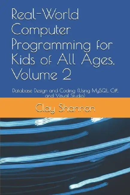 Real-World Computer Programming for Kids of All Ages, Volume 2: Database Design and Coding (Using MySQL, C#, and Visual Studio) by Clay Shannon