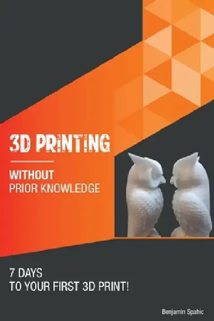 3D printing without prior knowledge: 7 days to your first 3D print by Benjamin Spahic