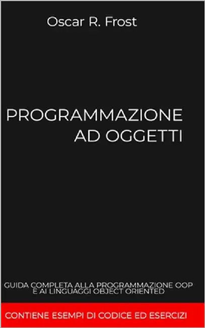 Programmazione Ad Oggetti: Guida completa alla programmazione OOP e ai linguaggi object oriented. Contiene esempi di codice ed esercizi by Frost, Oscar R.
