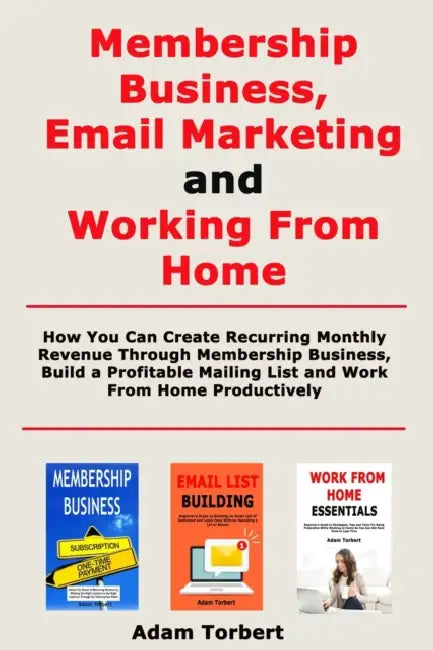 Membership Business, Email Marketing and Working From Home: How You Can Create Recurring Monthly Revenue Through Membership Business, Build a Profitab by Adam Torbert