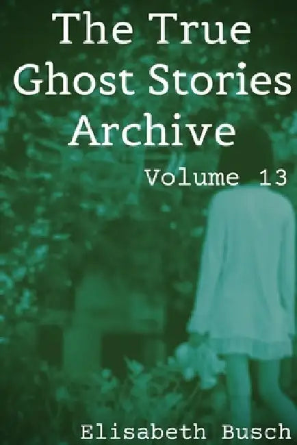 The True Ghost Stories Archive: Volume 13: 50 Haunting and Harrowing Tales by Elisabeth Busch