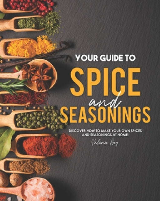 Your Guide to Spice and Seasonings: Discover How to Make Your Own Spices and Seasonings at Home! by Valeria Ray