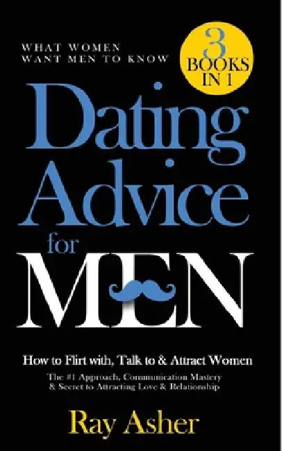 Dating Advice for Men, 3 Books in 1 (What Women Want Men To Know): How to Flirt with, Talk to & Attract Women (The #1 Approach, Communication Mastery by Ray Asher
