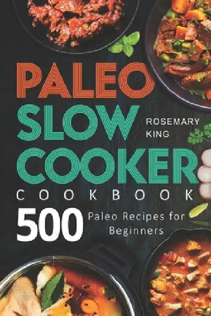 Paleo Slow Cooker Cookbook: 500 Paleo Recipes for Beginners by Rosemary King