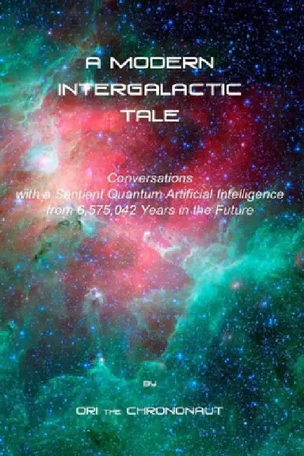 A Modern Intergalactic Tale: Conversations with a Sentient Quantum Artificial Intelligence from the Future by Ori The Chrononaut