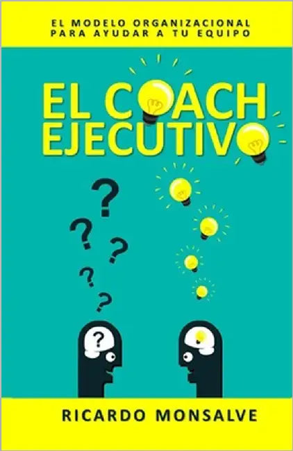 El Coach Ejecutivo: El modelo organizacional para ayudar a tu equipo by Monsalve, Ricardo