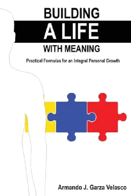 Building a Life with Meaning: Practical Formulas for an Integral Personal Growth by Armando Jeusus Garza Velasco