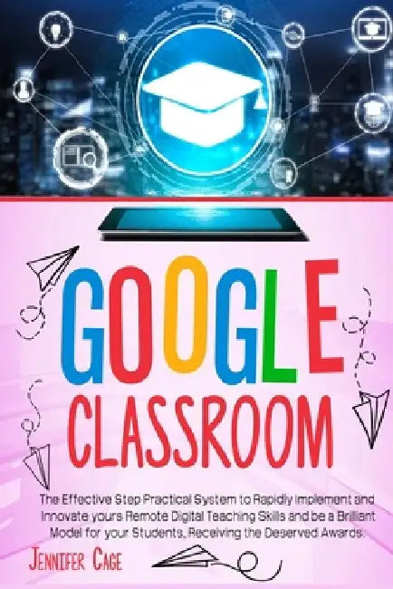Google Classroom: The Effective Practical System to Rapidly Implement and Innovate your Remote Digital Teaching Skills and be a Brillian by Jennifer Cage