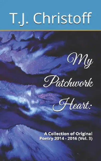 My Patchwork Heart: A Collection of Original Poetry 2014 - 2016 (Vol. 3) by T. J. Christoff