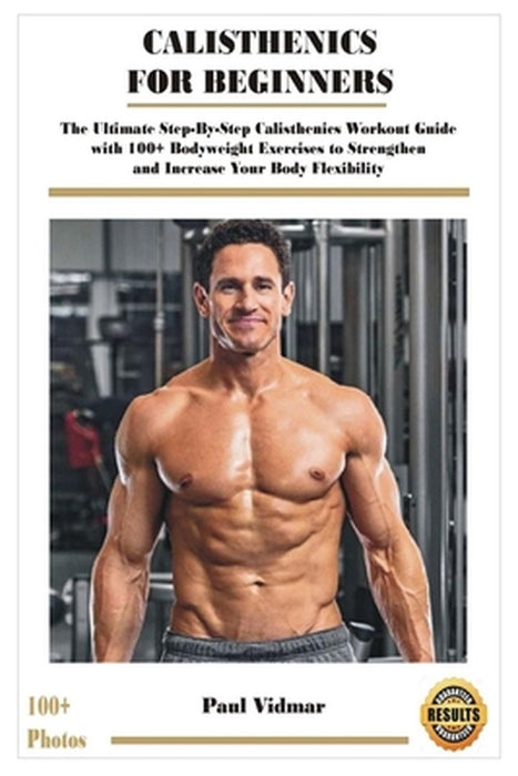 Calisthenics for Beginners: The Ultimate Step-By-Step Calisthenics Workout Guide with 100+ Bodyweig by Vidmar, Paul