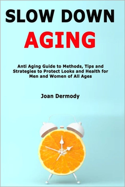 Slow Down Aging: Anti Aging Guide to Methods, Tips and Strategies to Protect Looks and Health for Men and Women of All Ages by Joan Dermody