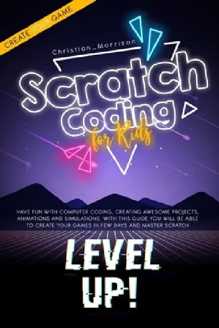 Scratch Coding for Kids: Have Fun With Computer Coding, Creating Awesome Projects, Animations and Simulations. With this Guide You Will be Able by Christian Morrison