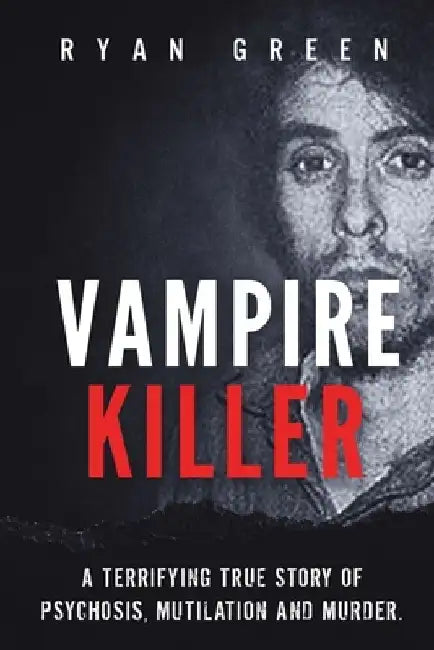Vampire Killer: A Terrifying True Story of Psychosis, Mutilation and Murder by Ryan Green