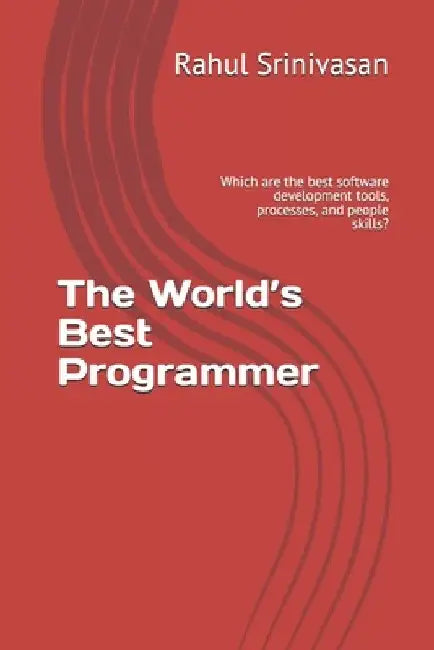 The World's Best Programmer: Which are the best software development tools, processes, and people skills? by Rahul Srinivasan