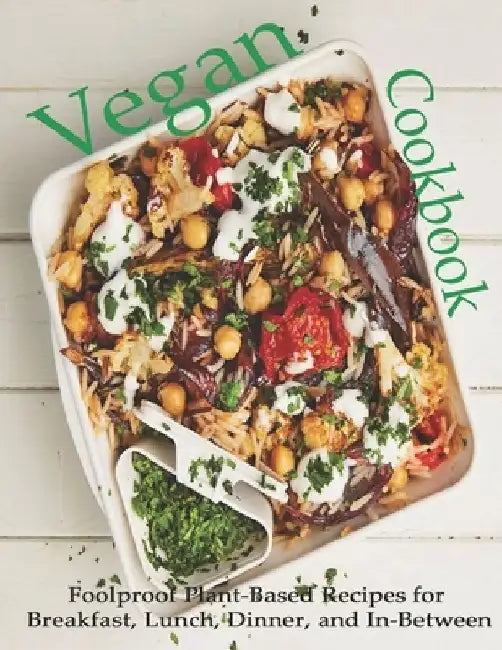 Vegan Cookbook: Foolproof Plant-Based Recipes for Breakfast, Lunch, Dinner, and In-Between by Adelisa Garibovic