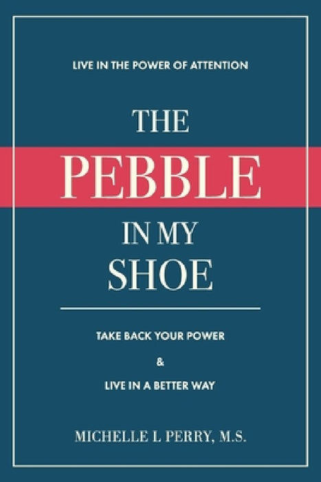 The Pebble in My Shoe: Live in the Power of Attention, Take Back Your Power & Live in a Better Way by Michelle L. Perry