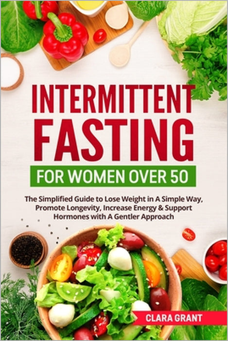 Intermittent Fasting for Women Over 50: The Simplified Guide to Lose Weight in A Simple Way, Promote Longevity, Increase Energy & Support Hormones wit by Clara Grant