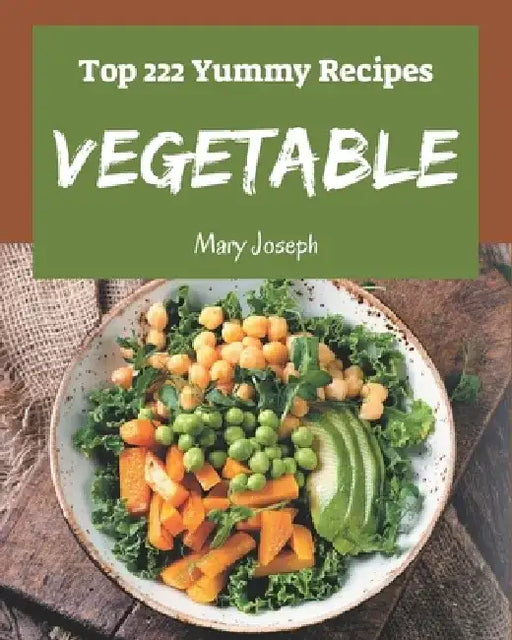 Top 222 Yummy Vegetable Recipes: Greatest Yummy Vegetable Cookbook of All Time by Mary Joseph