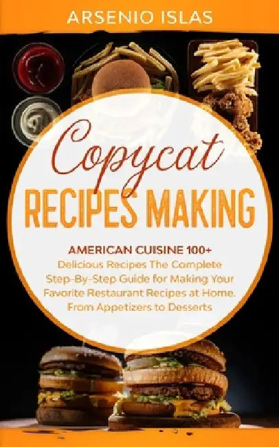 Copycat Recipes Making: American Cuisine 100+ Delicious Recipes The Complete Step-By-Step Guide for Making Your Favorite Restaurant Recipes at by Arsenio Islas