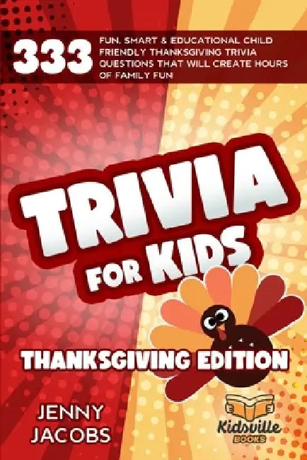 Trivia For Kids Thanksgiving Edition: 333 Fun, Smart & Educational Child Friendly Thanksgiving Trivia Questions That Will Create Hours Of Family Fun by Jenny Jacobs