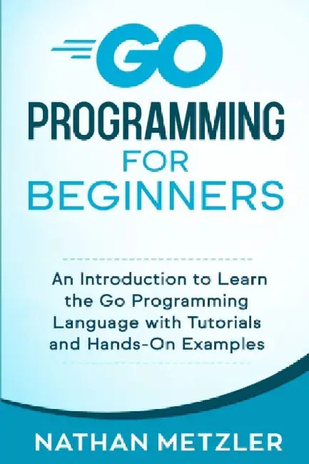 Go Programming for Beginners: An Introduction to Learn the Go Programming Language with Tutorials and Hands-On Examples by Nathan Metzler